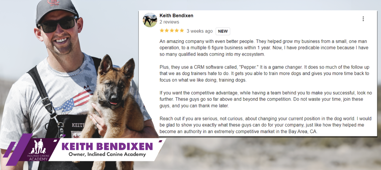 Keith Bendixen, owner of Inclined Canine Academy, 5-star review: Unleashed helped grow his business from a small one-man operation to a multiple six-figure business within one year using the Pepper CRM